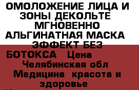 ОМОЛОЖЕНИЕ ЛИЦА И ЗОНЫ ДЕКОЛЬТЕ -МГНОВЕННО.АЛЬГИНАТНАЯ МАСКА -ЭФФЕКТ БЕЗ БОТОКСА › Цена ­ 1 000 - Челябинская обл. Медицина, красота и здоровье » Косметические услуги   